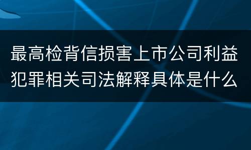 最高检背信损害上市公司利益犯罪相关司法解释具体是什么重要规定