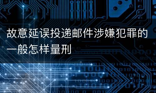 故意延误投递邮件涉嫌犯罪的一般怎样量刑