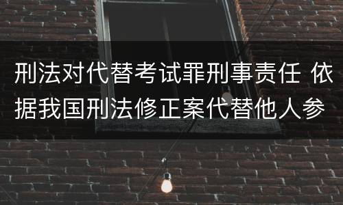 刑法对代替考试罪刑事责任 依据我国刑法修正案代替他人参加高考的将受到什么处罚