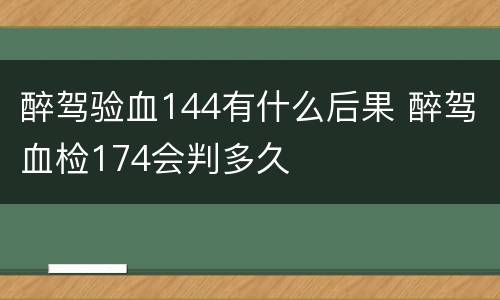 醉驾验血144有什么后果 醉驾血检174会判多久