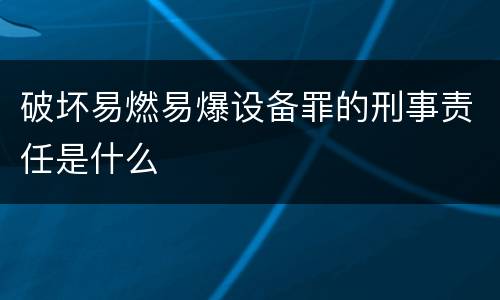 破坏易燃易爆设备罪的刑事责任是什么
