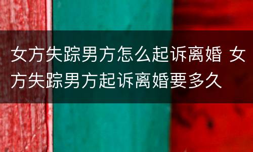 女方失踪男方怎么起诉离婚 女方失踪男方起诉离婚要多久