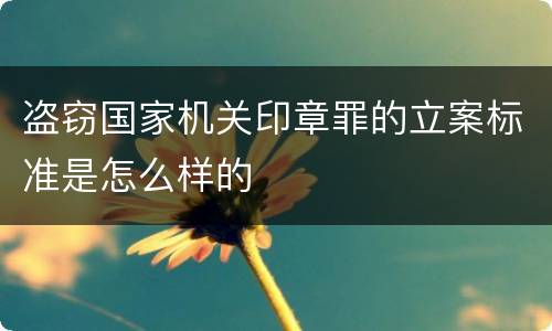 盗窃国家机关印章罪的立案标准是怎么样的