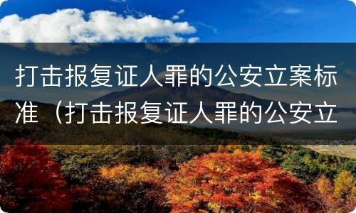 打击报复证人罪的公安立案标准（打击报复证人罪的公安立案标准是多少）
