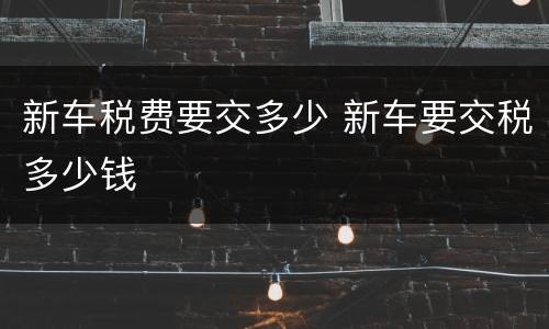 新车税费要交多少 新车要交税多少钱