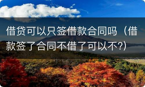 借贷可以只签借款合同吗（借款签了合同不借了可以不?）