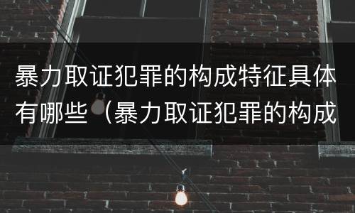 暴力取证犯罪的构成特征具体有哪些（暴力取证犯罪的构成特征具体有哪些）