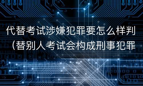 代替考试涉嫌犯罪要怎么样判（替别人考试会构成刑事犯罪吗）