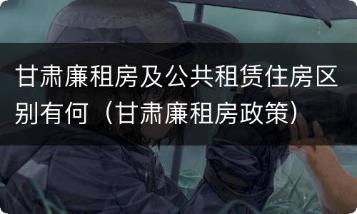 甘肃廉租房及公共租赁住房区别有何（甘肃廉租房政策）