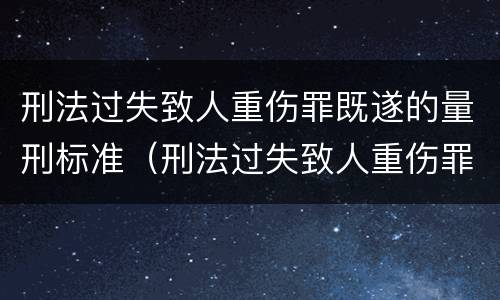 刑法过失致人重伤罪既遂的量刑标准（刑法过失致人重伤罪既遂的量刑标准是）