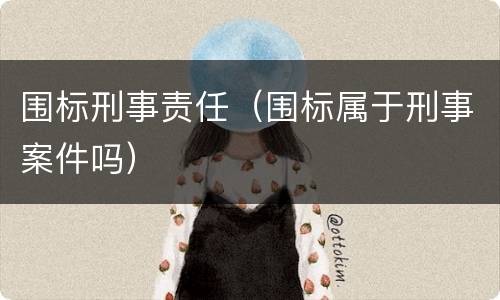 围标刑事责任（围标属于刑事案件吗）