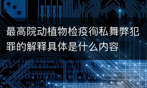 最高院动植物检疫徇私舞弊犯罪的解释具体是什么内容