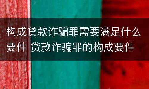 构成贷款诈骗罪需要满足什么要件 贷款诈骗罪的构成要件