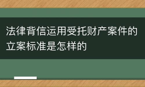 法律背信运用受托财产案件的立案标准是怎样的