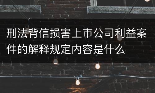 刑法背信损害上市公司利益案件的解释规定内容是什么