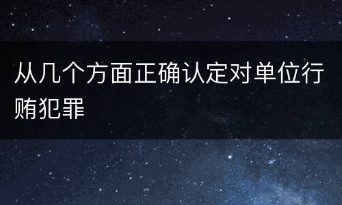 从几个方面正确认定对单位行贿犯罪