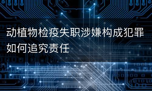动植物检疫失职涉嫌构成犯罪如何追究责任
