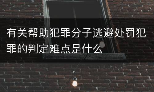 有关帮助犯罪分子逃避处罚犯罪的判定难点是什么