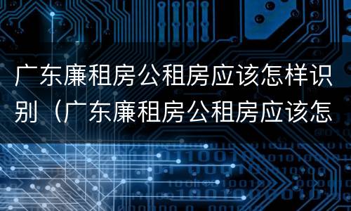 广东廉租房公租房应该怎样识别（广东廉租房公租房应该怎样识别真假）