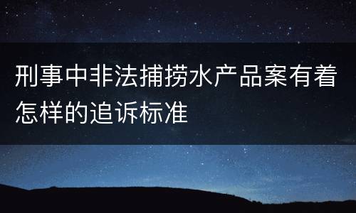 刑事中非法捕捞水产品案有着怎样的追诉标准