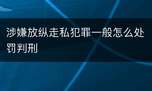 涉嫌放纵走私犯罪一般怎么处罚判刑