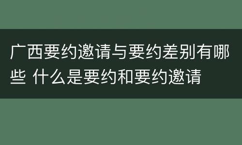 广西要约邀请与要约差别有哪些 什么是要约和要约邀请