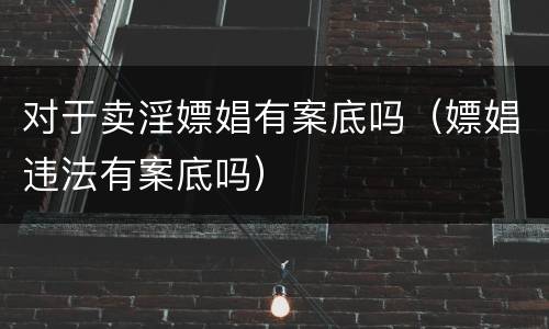 对于卖淫嫖娼有案底吗（嫖娼违法有案底吗）
