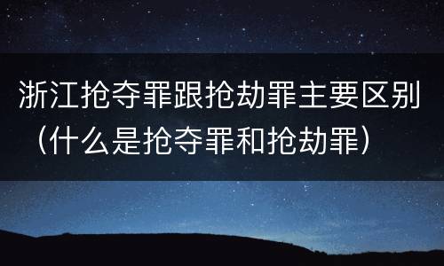 浙江抢夺罪跟抢劫罪主要区别（什么是抢夺罪和抢劫罪）