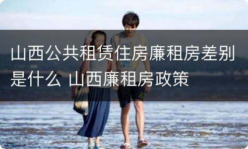 山西公共租赁住房廉租房差别是什么 山西廉租房政策