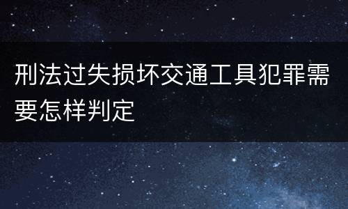 刑法过失损坏交通工具犯罪需要怎样判定