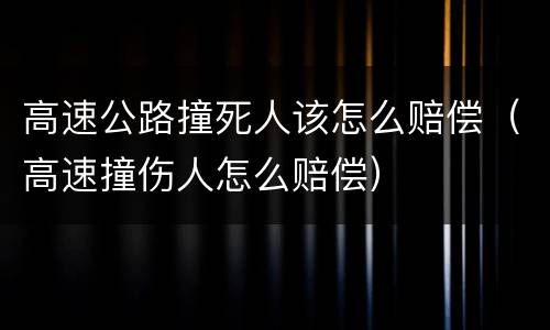 高速公路撞死人该怎么赔偿（高速撞伤人怎么赔偿）
