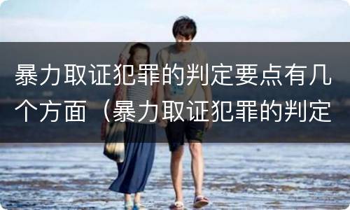 暴力取证犯罪的判定要点有几个方面（暴力取证犯罪的判定要点有几个方面）