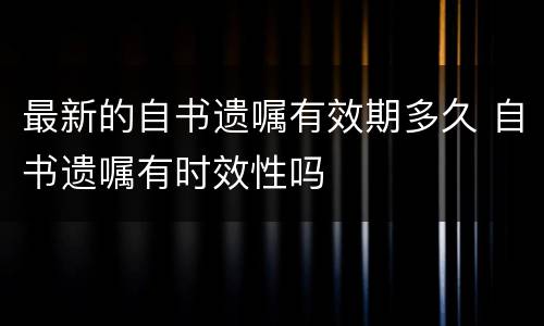 最新的自书遗嘱有效期多久 自书遗嘱有时效性吗