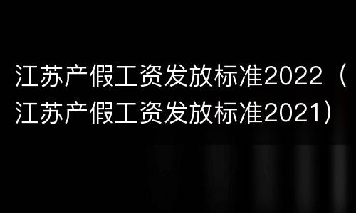 江苏产假工资发放标准2022（江苏产假工资发放标准2021）