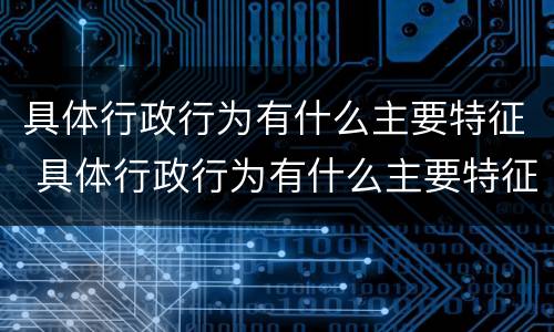 具体行政行为有什么主要特征 具体行政行为有什么主要特征和特征