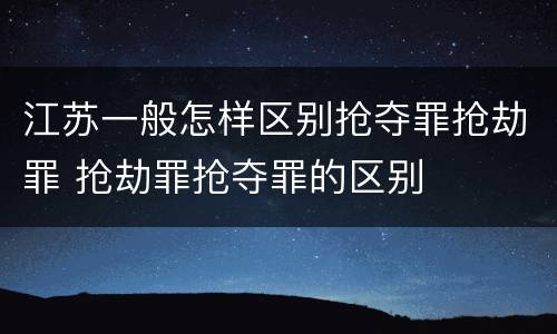 江苏一般怎样区别抢夺罪抢劫罪 抢劫罪抢夺罪的区别