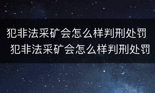 犯非法采矿会怎么样判刑处罚 犯非法采矿会怎么样判刑处罚吗