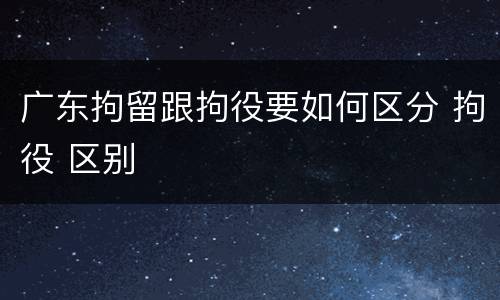 广东拘留跟拘役要如何区分 拘役 区别