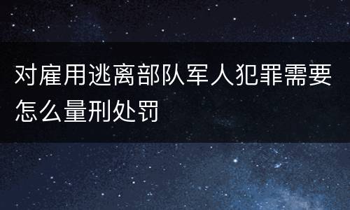 对雇用逃离部队军人犯罪需要怎么量刑处罚