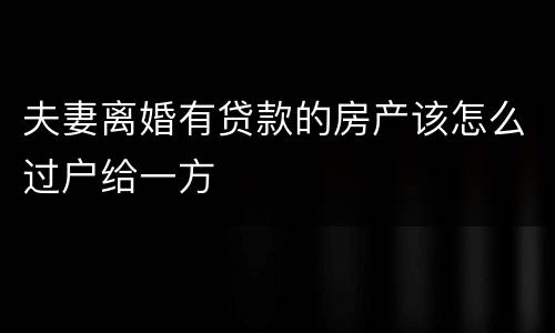 夫妻离婚有贷款的房产该怎么过户给一方