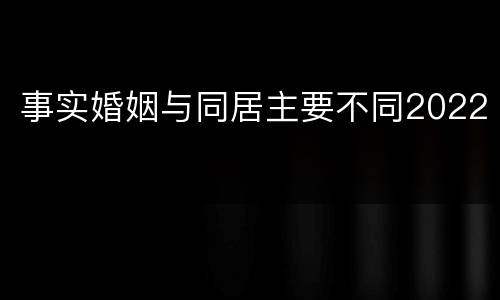 事实婚姻与同居主要不同2022