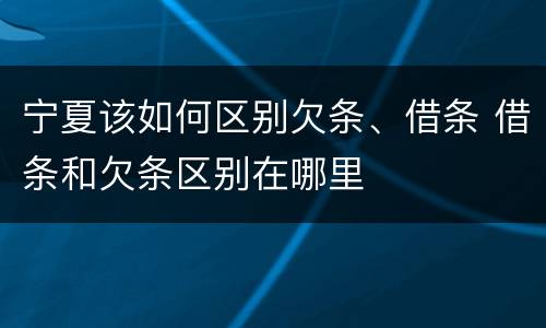 宁夏该如何区别欠条、借条 借条和欠条区别在哪里