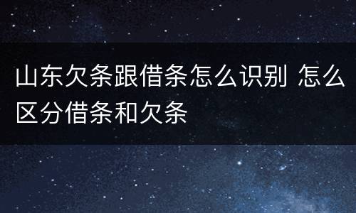 山东欠条跟借条怎么识别 怎么区分借条和欠条