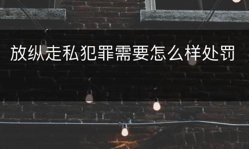 放纵走私犯罪需要怎么样处罚
