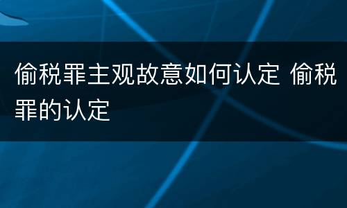 偷税罪主观故意如何认定 偷税罪的认定