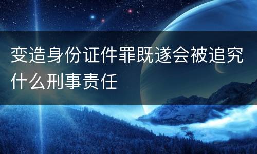 变造身份证件罪既遂会被追究什么刑事责任