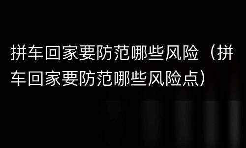 拼车回家要防范哪些风险（拼车回家要防范哪些风险点）