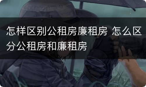 怎样区别公租房廉租房 怎么区分公租房和廉租房