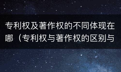 专利权及著作权的不同体现在哪（专利权与著作权的区别与联系）