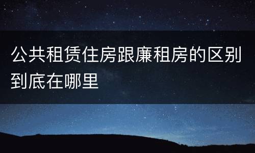 公共租赁住房跟廉租房的区别到底在哪里